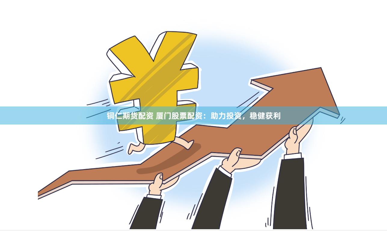 铜仁期货配资 厦门股票配资：助力投资，稳健获利