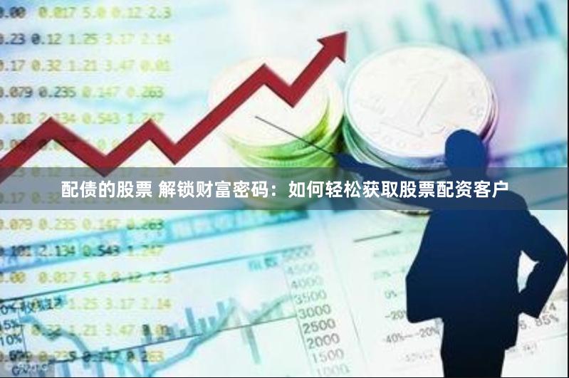 配债的股票 解锁财富密码：如何轻松获取股票配资客户