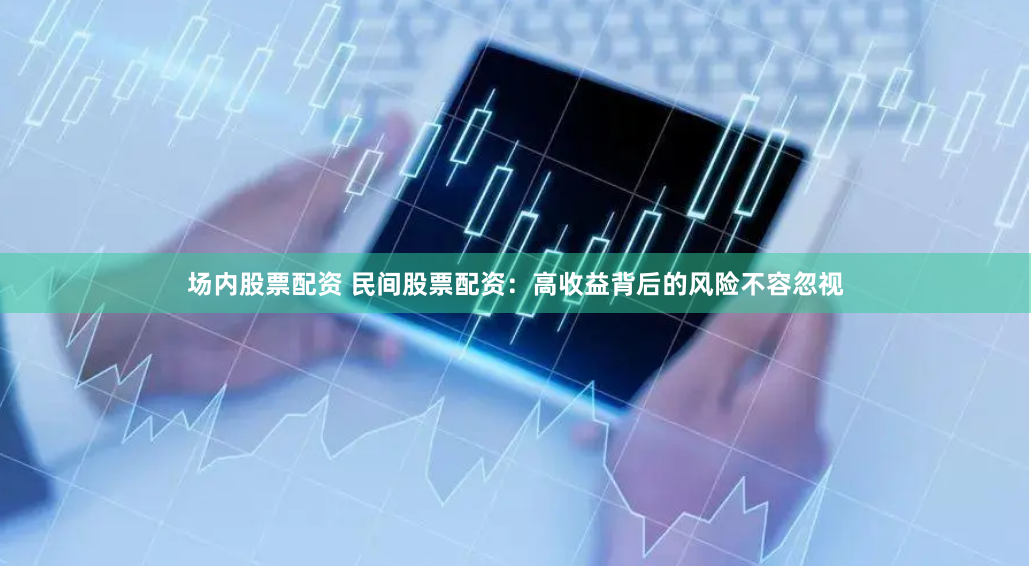 场内股票配资 民间股票配资：高收益背后的风险不容忽视