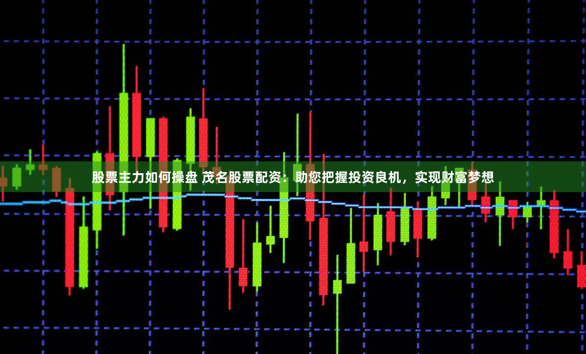 股票主力如何操盘 茂名股票配资：助您把握投资良机，实现财富梦想