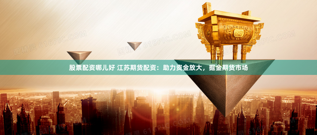 股票配资哪儿好 江苏期货配资：助力资金放大，掘金期货市场