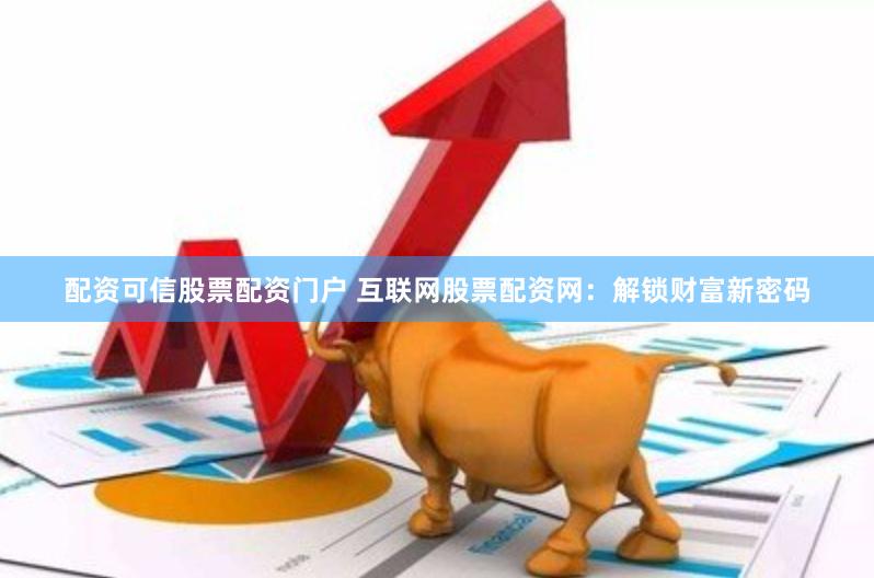 配资可信股票配资门户 互联网股票配资网：解锁财富新密码