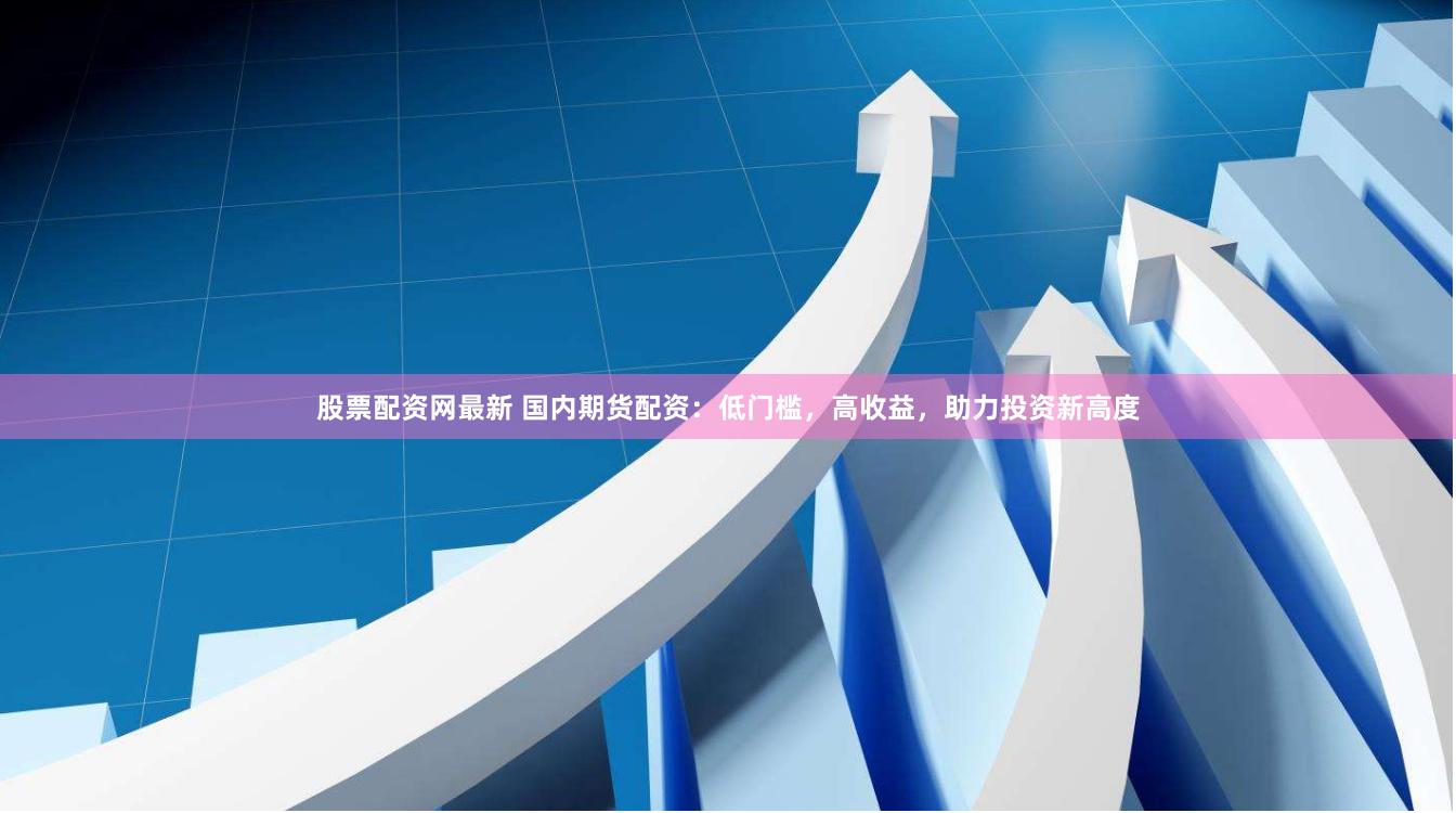 股票配资网最新 国内期货配资：低门槛，高收益，助力投资新高度