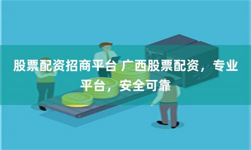 股票配资招商平台 广西股票配资，专业平台，安全可靠