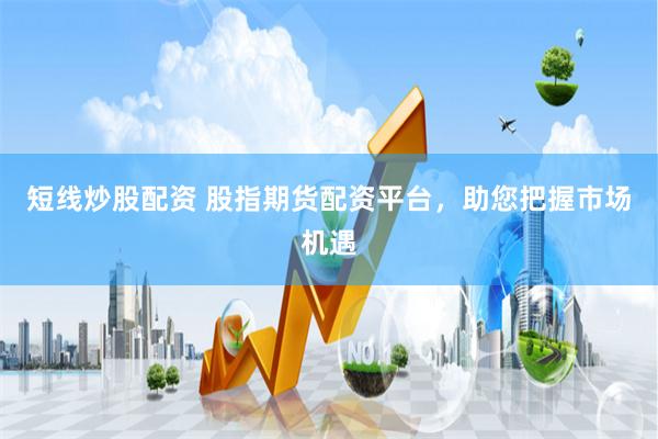 短线炒股配资 股指期货配资平台，助您把握市场机遇