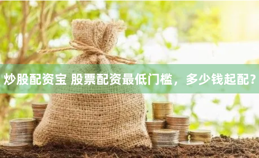 炒股配资宝 股票配资最低门槛，多少钱起配？