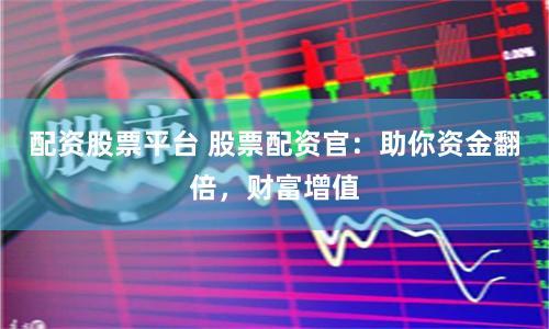 配资股票平台 股票配资官：助你资金翻倍，财富增值