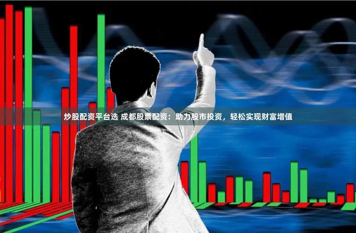 炒股配资平台选 成都股票配资：助力股市投资，轻松实现财富增值