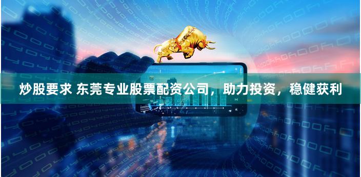 炒股要求 东莞专业股票配资公司，助力投资，稳健获利