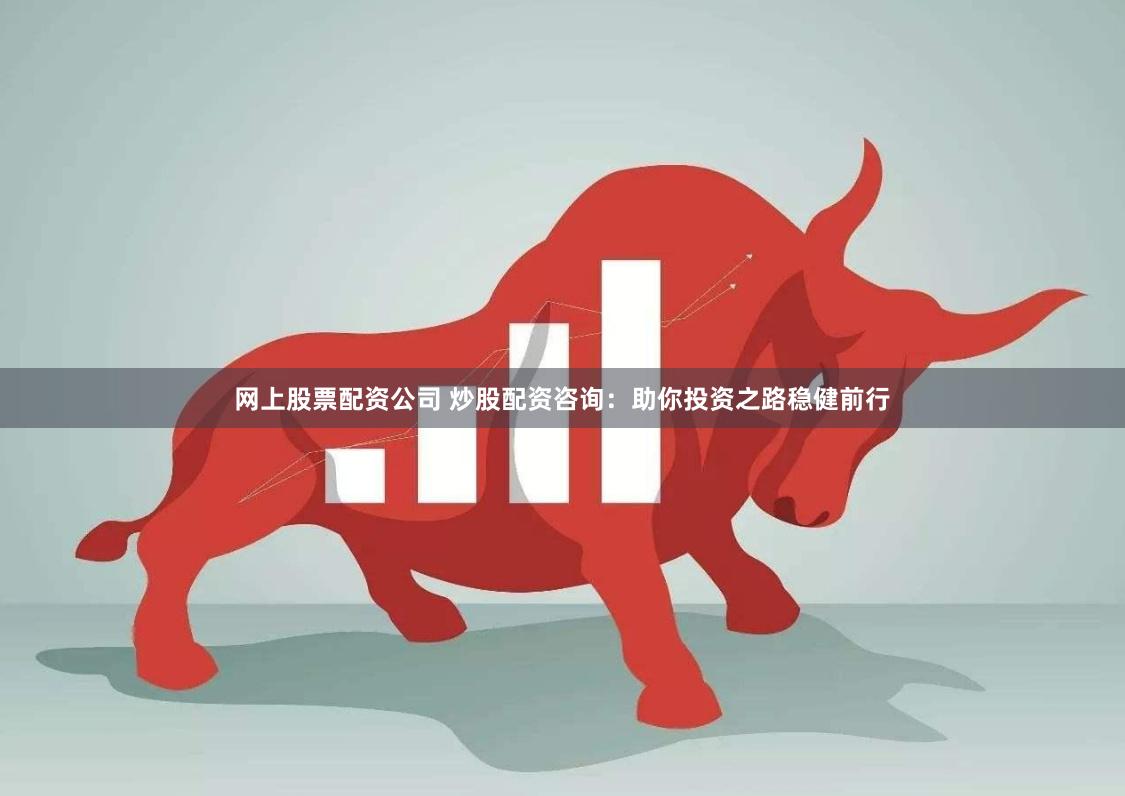 网上股票配资公司 炒股配资咨询：助你投资之路稳健前行