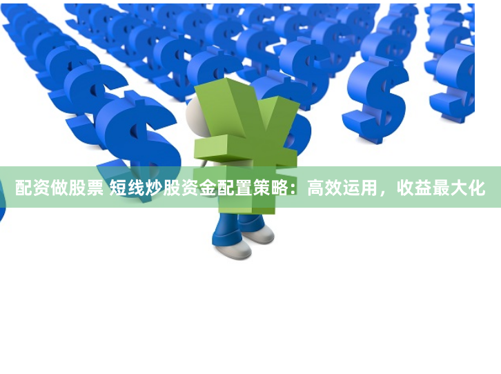 配资做股票 短线炒股资金配置策略：高效运用，收益最大化