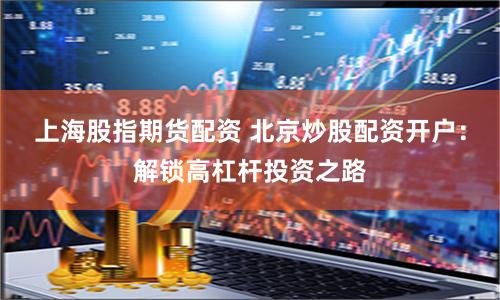 上海股指期货配资 北京炒股配资开户：解锁高杠杆投资之路