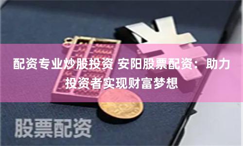 配资专业炒股投资 安阳股票配资：助力投资者实现财富梦想