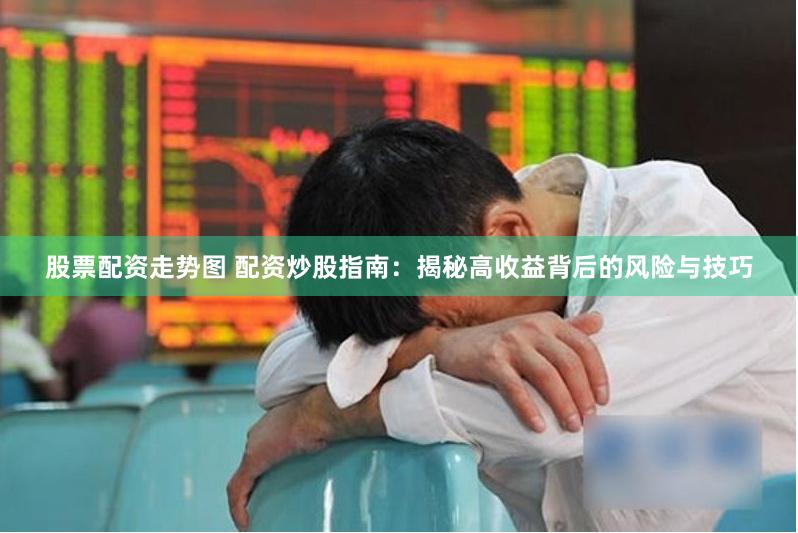 股票配资走势图 配资炒股指南：揭秘高收益背后的风险与技巧