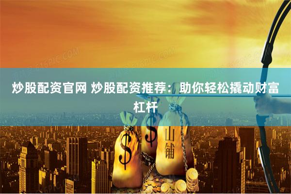 炒股配资官网 炒股配资推荐：助你轻松撬动财富杠杆