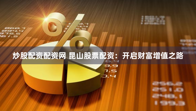 炒股配资配资网 昆山股票配资：开启财富增值之路