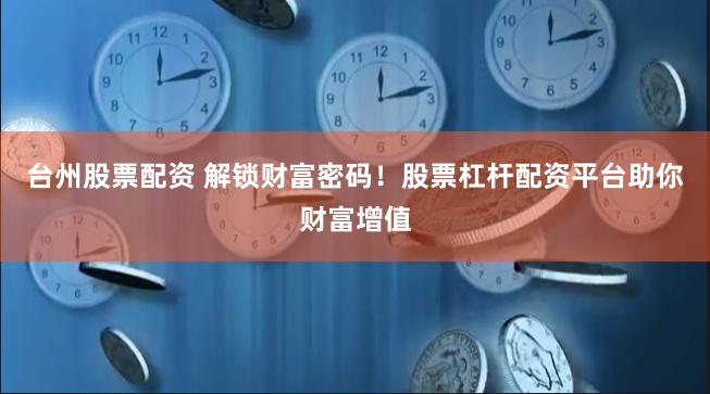 台州股票配资 解锁财富密码！股票杠杆配资平台助你财富增值