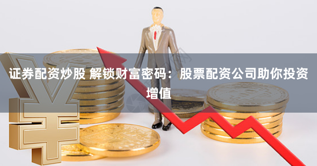 证券配资炒股 解锁财富密码：股票配资公司助你投资增值