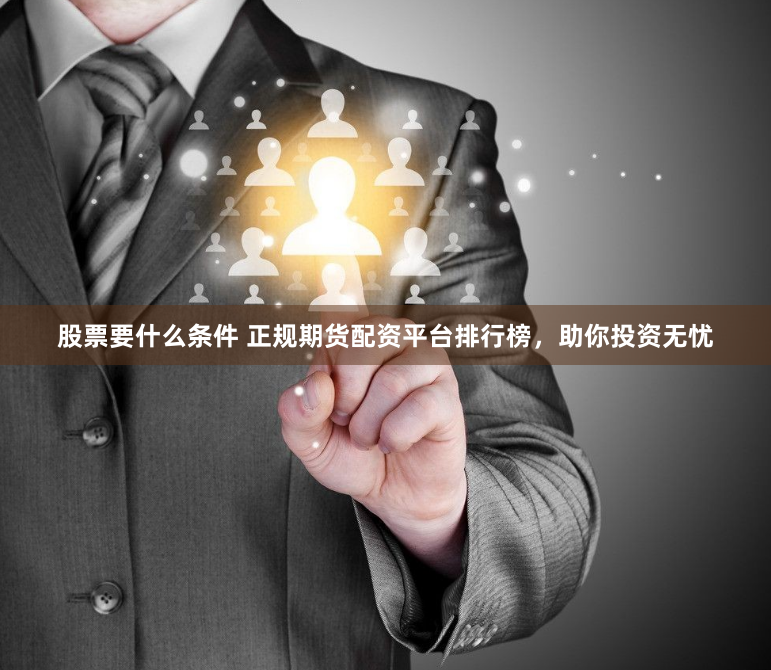 股票要什么条件 正规期货配资平台排行榜，助你投资无忧