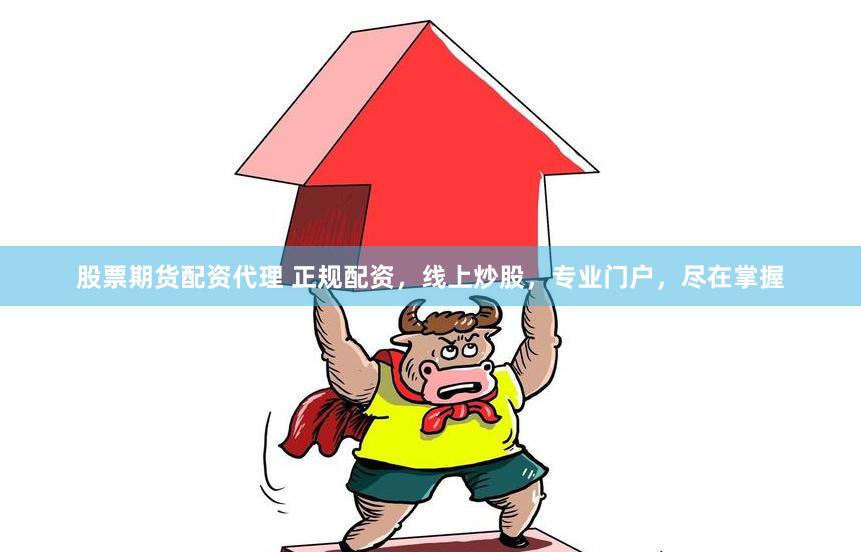 股票期货配资代理 正规配资，线上炒股，专业门户，尽在掌握