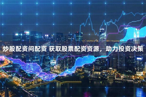 炒股配资问配资 获取股票配资资源，助力投资决策