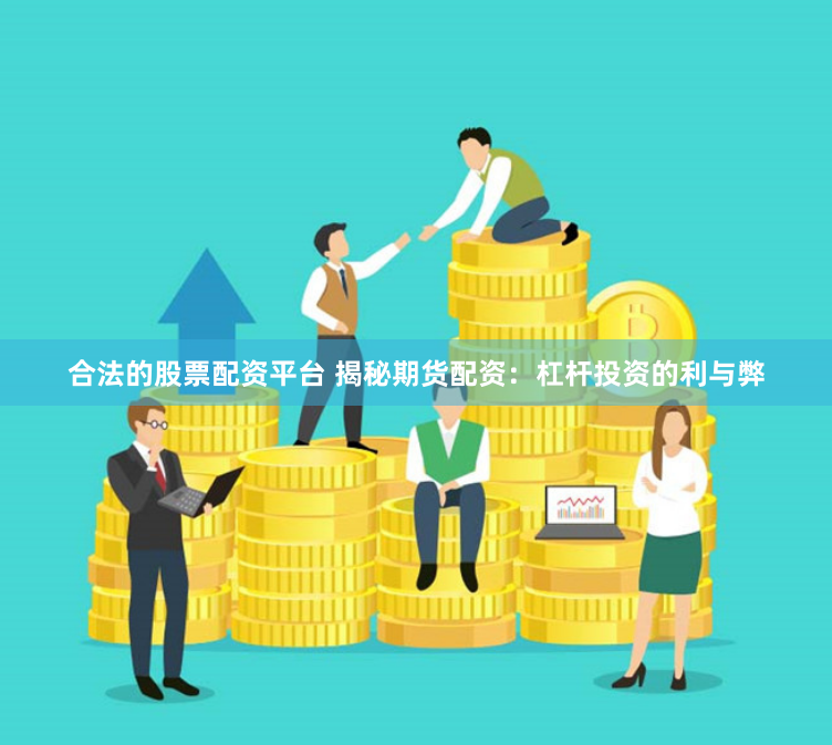 合法的股票配资平台 揭秘期货配资：杠杆投资的利与弊