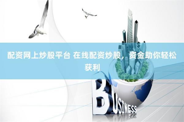 配资网上炒股平台 在线配资炒股，资金助你轻松获利
