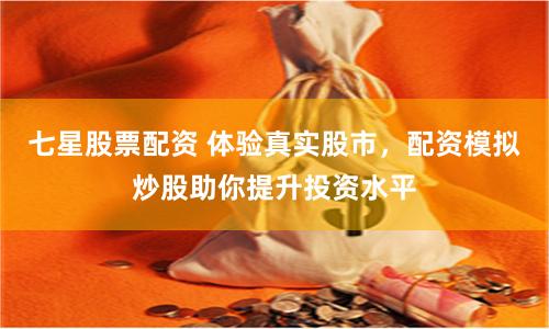 七星股票配资 体验真实股市，配资模拟炒股助你提升投资水平