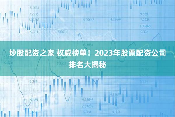 炒股配资之家 权威榜单！2023年股票配资公司排名大揭秘
