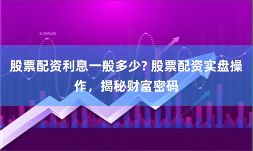 股票配资利息一般多少? 股票配资实盘操作，揭秘财富密码