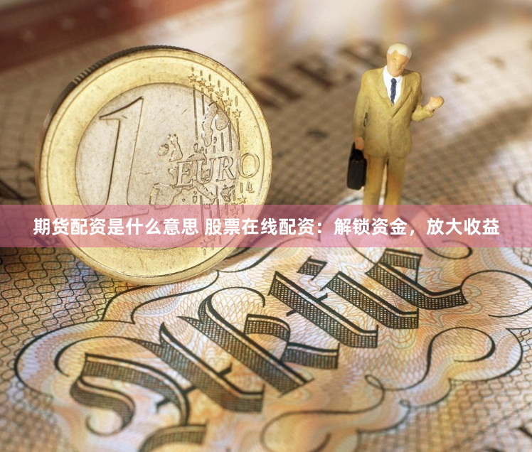 期货配资是什么意思 股票在线配资：解锁资金，放大收益