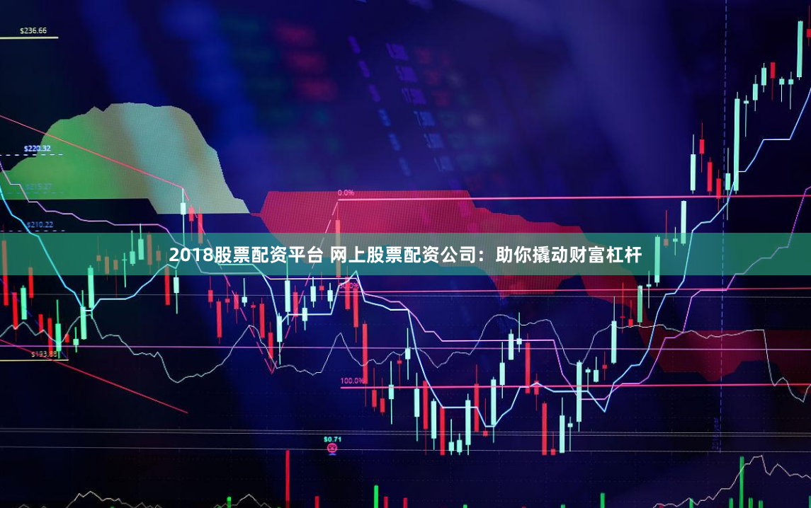 2018股票配资平台 网上股票配资公司：助你撬动财富杠杆