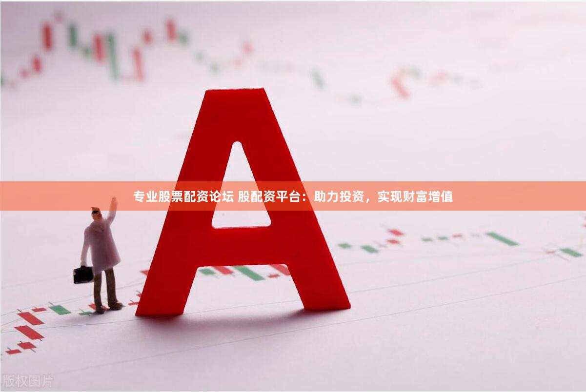 专业股票配资论坛 股配资平台：助力投资，实现财富增值