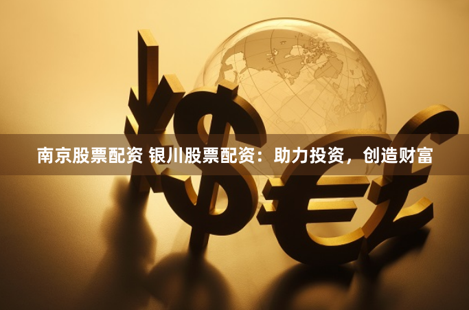 南京股票配资 银川股票配资：助力投资，创造财富