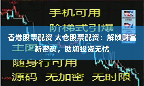 香港股票配资 太仓股票配资：解锁财富新密码，助您投资无忧