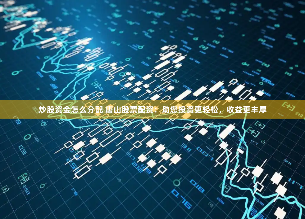 炒股资金怎么分配 唐山股票配资：助您投资更轻松，收益更丰厚