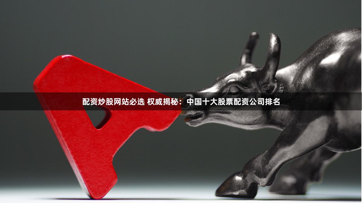 配资炒股网站必选 权威揭秘：中国十大股票配资公司排名