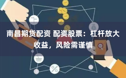 南昌期货配资 配资股票：杠杆放大收益，风险需谨慎