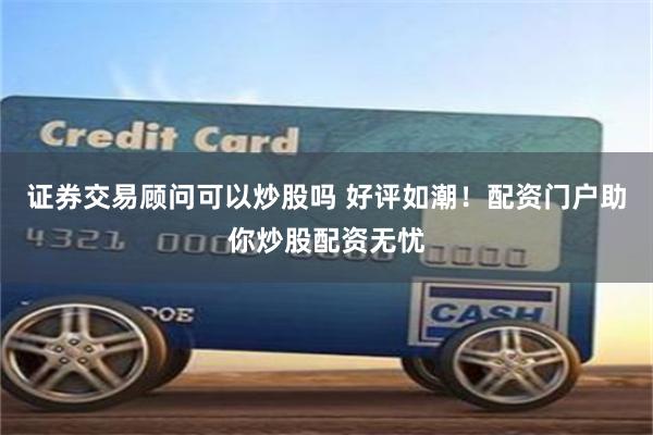 证券交易顾问可以炒股吗 好评如潮！配资门户助你炒股配资无忧
