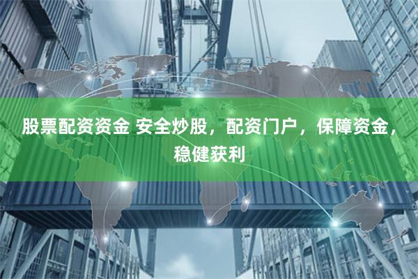 股票配资资金 安全炒股，配资门户，保障资金，稳健获利