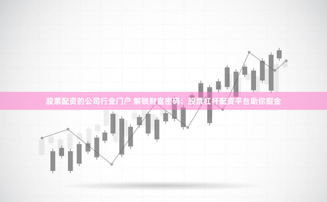股票配资的公司行业门户 解锁财富密码：股票杠杆配资平台助你掘金