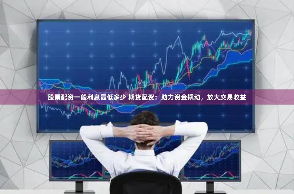 股票配资一般利息最低多少 期货配资：助力资金撬动，放大交易收益