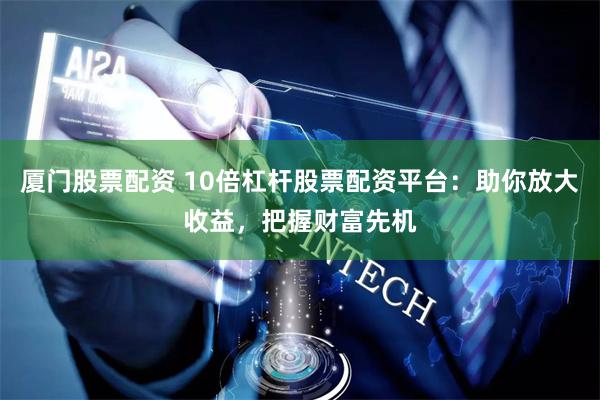 厦门股票配资 10倍杠杆股票配资平台：助你放大收益，把握财富先机