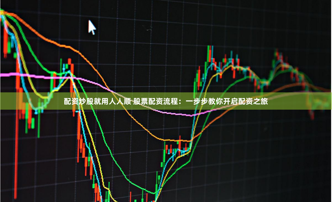 配资炒股就用人人顺 股票配资流程：一步步教你开启配资之旅
