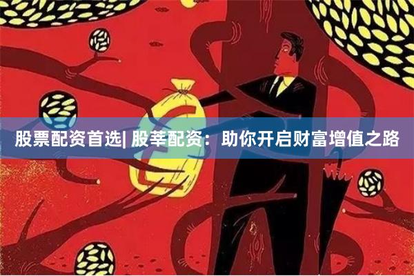股票配资首选| 股莘配资：助你开启财富增值之路