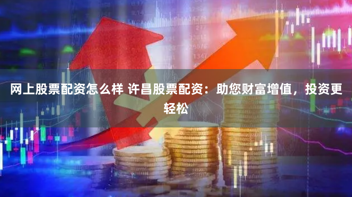 网上股票配资怎么样 许昌股票配资：助您财富增值，投资更轻松