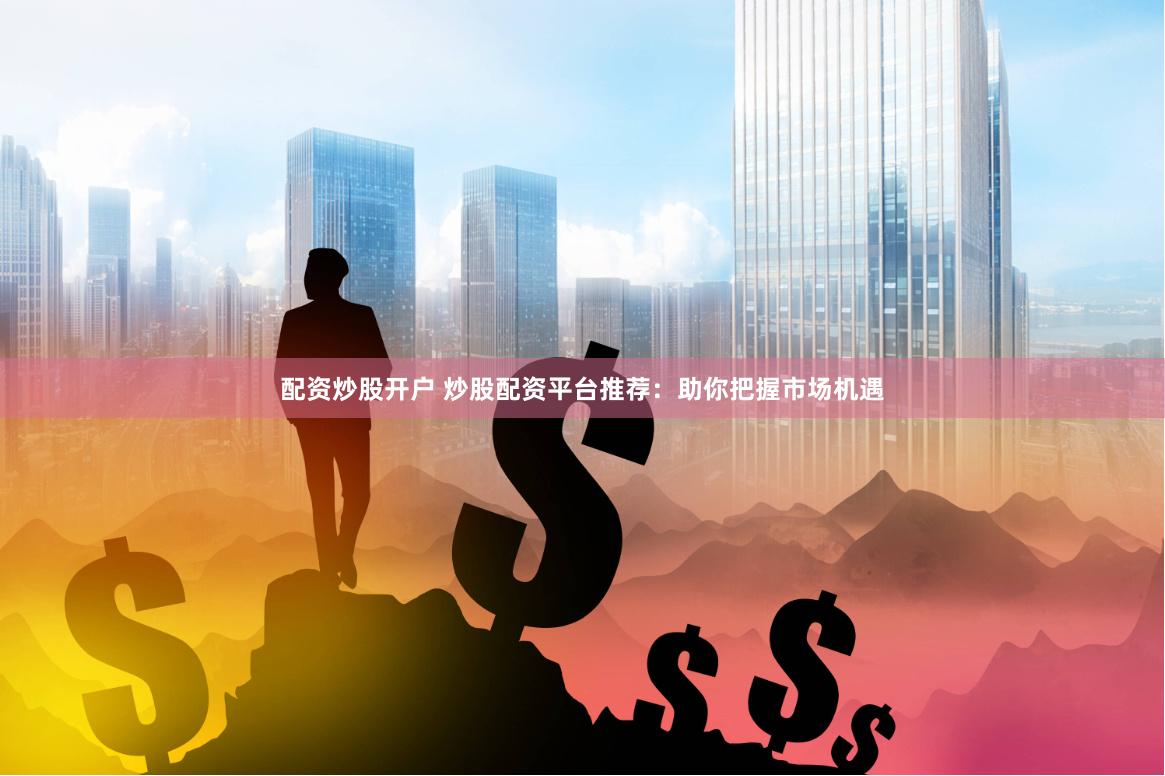 配资炒股开户 炒股配资平台推荐：助你把握市场机遇
