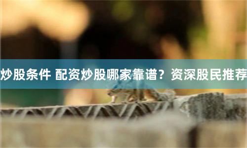 炒股条件 配资炒股哪家靠谱？资深股民推荐