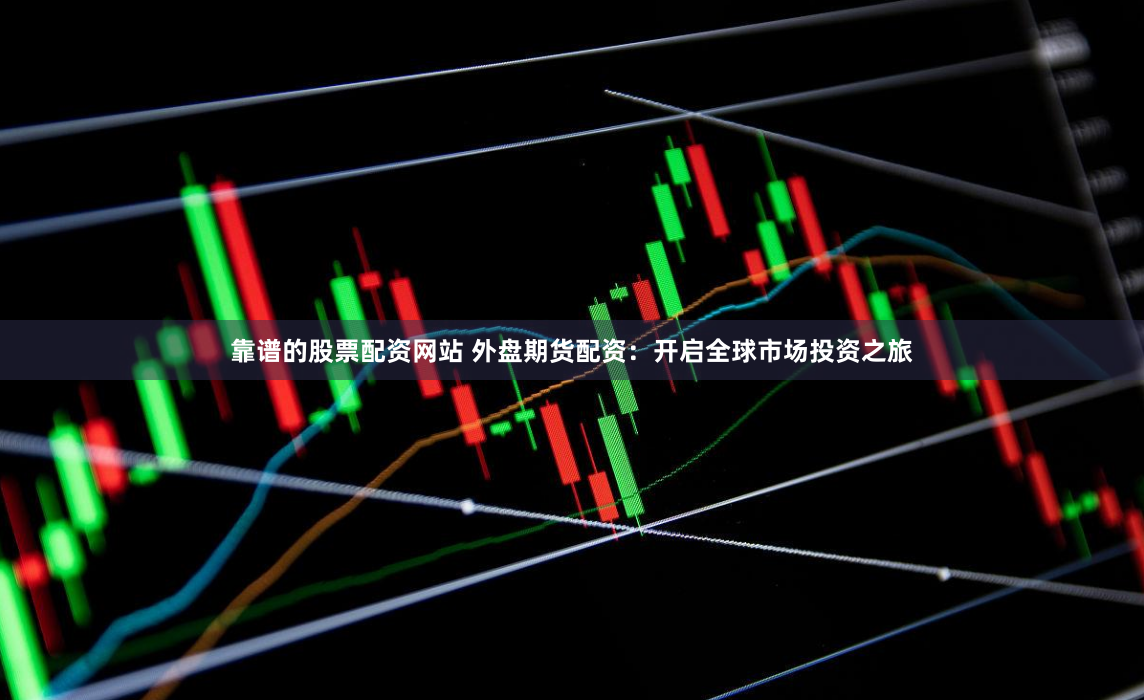 靠谱的股票配资网站 外盘期货配资：开启全球市场投资之旅