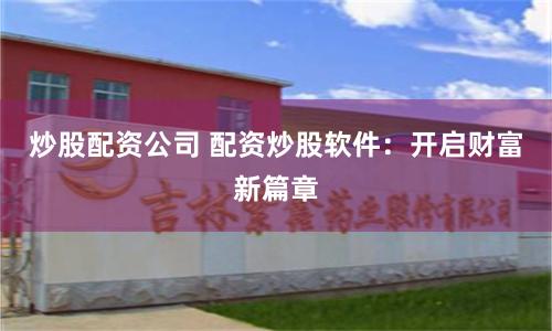 炒股配资公司 配资炒股软件：开启财富新篇章